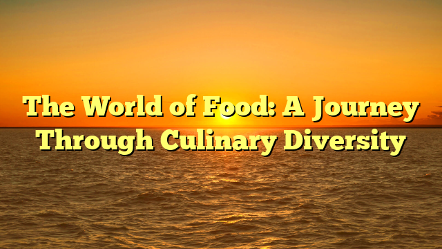 The World of Food: A Journey Through Culinary Diversity