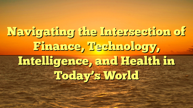 Navigating the Intersection of Finance, Technology, Intelligence, and Health in Today’s World