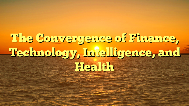 The Convergence of Finance, Technology, Intelligence, and Health