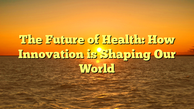 The Future of Health: How Innovation is Shaping Our World