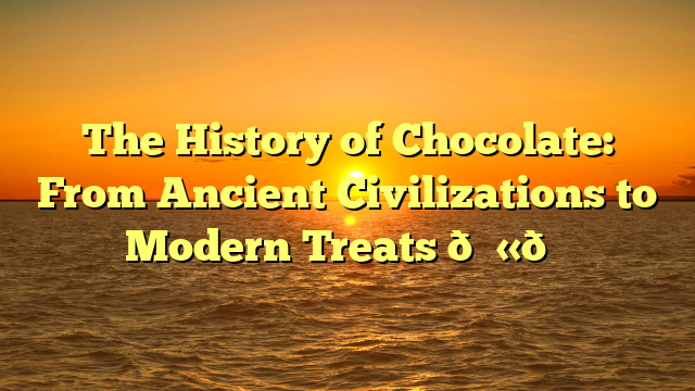 The History of Chocolate: From Ancient Civilizations to Modern Treats 🍫📜